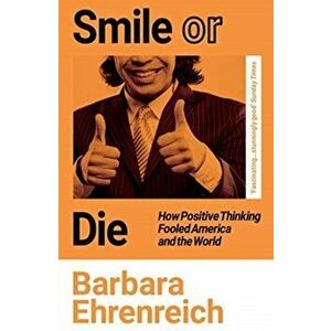 Smile Or Die. How Positive Thinking Fooled America and the World, Paperback - Barbara Ehrenreich imagine