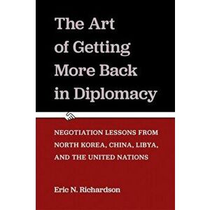 The Art of Getting More Back in Diplomacy. Negotiation Lessons from North Korea, China, Libya, and the United Nations, Paperback - Eric N. Richardson imagine
