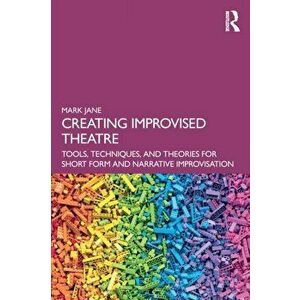 Creating Improvised Theatre. Tools, Techniques, and Theories for Short Form and Narrative Improvisation, Paperback - Mark Jane imagine
