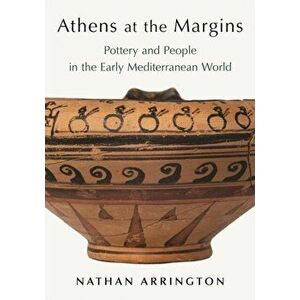 Athens at the Margins. Pottery and People in the Early Mediterranean World, Hardback - Nathan T. Arrington imagine