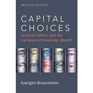 Capital Choices. Sectoral Politics and the Variation of Sovereign Wealth, Revised Edition, Paperback - Juergen Braunstein imagine