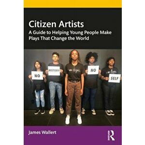 Citizen Artists. A Guide to Helping Young People Make Plays That Change the World, Paperback - James Wallert imagine