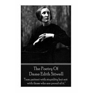 The Poetry of Dame Edith Sitwell: I Am Patient with Stupidity But Not with Those Who Are Proud of It., Paperback - Dame Edith Sitwell imagine