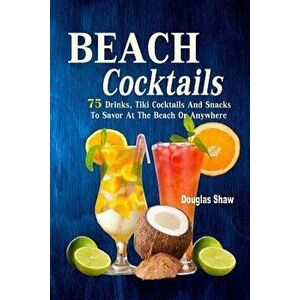 Beach Cocktails: 75 Drinks, Tiki Cocktails and Snacks to Savor at the Beach or Anywhere - Douglas Shaw imagine