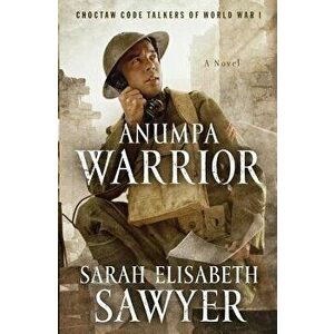 Anumpa Warrior: Choctaw Code Talkers of World War I, Paperback - Sarah Elisabeth Sawyer imagine