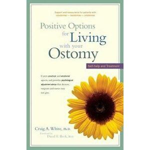 Positive Options for Living with Your Ostomy: Self-Help and Treatment, Paperback - Craig A. White imagine