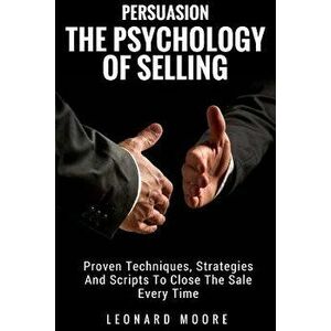 Persuasion: The Psychology of Selling - Proven Techniques, Strategies and Scripts to Close the Sale Every Time, Paperback - Leonard Moore imagine