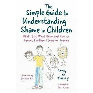 The Simple Guide to Understanding Shame in Children: What It Is, What Helps and How to Prevent Further Stress or Trauma, Paperback - Betsy de de Thier imagine