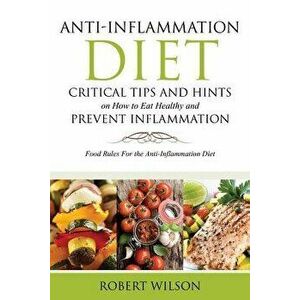 Anti-Inflammation Diet: Critical Tips and Hints on How to Eat Healthy and Prevent Inflammation: Food Rules for the Anti-Inflammation Diet, Paperback - imagine