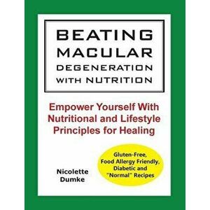 Beating Macular Degeneration with Nutrition: Empower Yourself with Nutritional and Lifestyle Principles for Healing, Paperback - Nicolette M. Dumke imagine