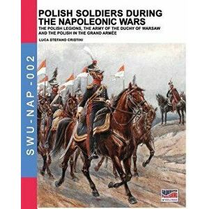 Polish soldiers during the Napoleonic wars: The Polish legions, the army of the Duchy of Warsaw and the Polish in the Grand Armée - Luca Stefano Crist imagine
