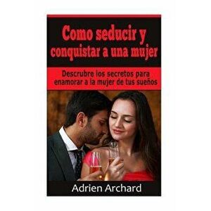 Como Seducir Y Conquistar a Una Mujer: Descrubre Los Secretos Para Enamorar a la Mujer de Tus Sue os, Paperback - Adriene Archard imagine