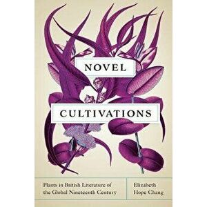Novel Cultivations: Plants in British Literature of the Global Nineteenth Century, Paperback - Elizabeth Hope Chang imagine