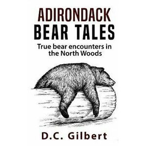 Adirondack Bear Tales: True Bear Encounters in the North Woods, Paperback - D. C. Gilbert imagine