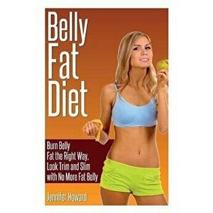 Belly Fat Diet: Burn Belly Fat the Right Way, Look Trim and Slim with No More Fat Belly, Paperback - Jennifer Howard imagine