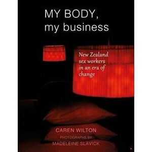 My Body, My Business: New Zealand Sex Workers in an Era of Change, Paperback - Madeleine Slavick imagine