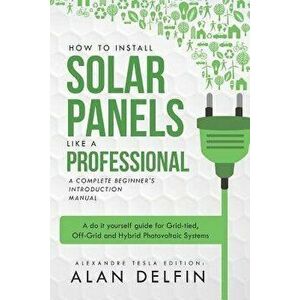 How to Install Solar Panels Like a Professional: A Complete Beginner's Introduction Manual: A Do It Yourself Guide for Grid-Tied, Off-Grid and Hybrid, imagine