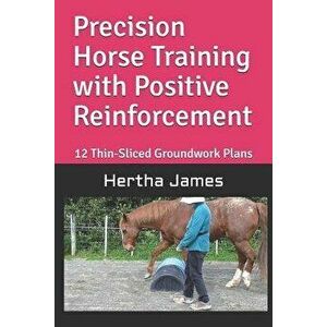 Precision Horse Training with Positive Reinforcement: 12 Thin-Sliced Groundwork Plans, Paperback - Hertha James imagine