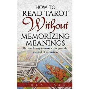How to Read Tarot Without Memorizing Meanings: The Simple Way to Master This Powerful Method of Divination, Paperback - Thea Faye imagine