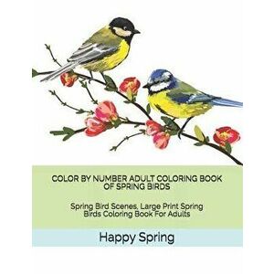Color by Number Adult Coloring Book of Spring Birds: Spring Bird Scenes, Large Print Spring Birds Coloring Book for Adults, Paperback - Happy Spring imagine