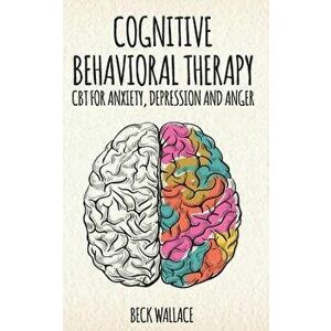 Cognitive Behavioral Therapy: CBT for Anxiety, Depression and Anger, Paperback - Beck Wallace imagine