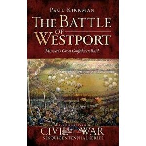 The Battle of Westport: Missouri's Great Confederate Raid, Hardcover - Paul Kirkman imagine