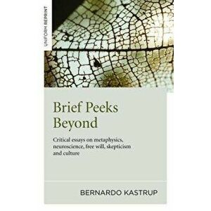 Brief Peeks Beyond: Critical Essays on Metaphysics, Neuroscience, Free Will, Skepticism and Culture, Paperback - Bernardo Kastrup imagine