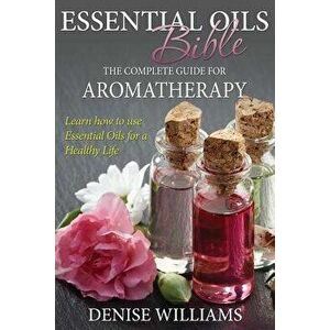 Essential Oils Bible: The Complete Guide for Aromatherapy, Paperback - Denise Williams imagine