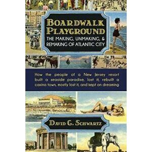 Boardwalk Playground: The Making, Unmaking, & Remaking of Atlantic City: How the People of a New Jersey Resort Built a Seaside Paradise, Los - David G imagine