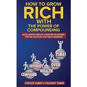 How to Grow Rich with The Power of Compounding: Accelerated Wealth Creation Blueprint, for the Success you truly deserve!, Paperback - Praveen Kumar imagine