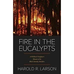Fire in the Eucalypts: A Wildland Firefighter's Memoir of the Black Saturday Bushfires, Paperback - Harold R. Larson imagine