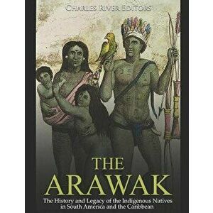 The Arawak: The History and Legacy of the Indigenous Natives in South America and the Caribbean, Paperback - Charles River Editors imagine