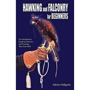Hawking and Falconry for Begginers: An Introductory Guide to Falconry and Training Your First Bird, Paperback - Adrian Hallgarth imagine