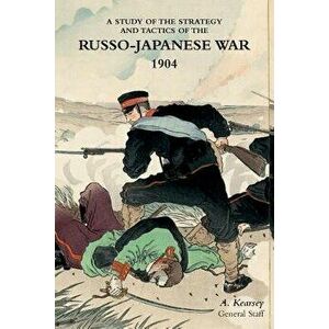 A Study of the Strategy and Tactics of the Russo-Japanese War, 1904, Paperback - A. Kearsey imagine