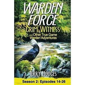 Warden Force: Grim Witness and Other True Game Warden Adventures: Episodes 14-26, Paperback - Terry Hodges imagine