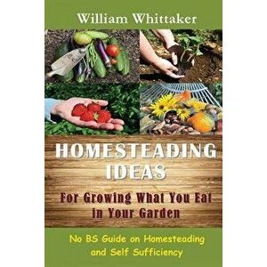 Homesteading Ideas for Growing What You Eat in Your Garden: No Bs Guide on Homesteading and Self Sufficiency, Paperback - William Whittaker imagine