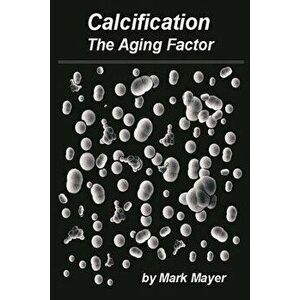 Calcification: The Aging Factor, How to Defuse the Calcium Bomb, Paperback - Mark Mayer imagine