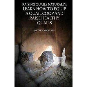 Raising Quails Naturally: Learn How to Equip a Quail COOP and Raise Healthy Quails, Paperback - Trevor Ollsen imagine