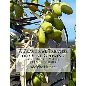 A Practical Treatise on Olive Growing: Also Olive Oil Making and Olive Pickling, Paperback - Adolphe Flamant imagine