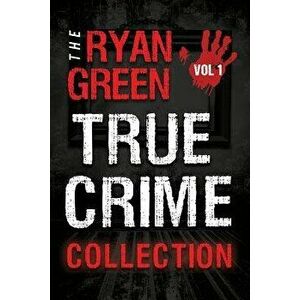 The Ryan Green True Crime Collection: Volume 1, Paperback - Ryan Green imagine