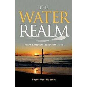 The Water Realm: How to Overcome the Powers in the Water, Paperback - Pastor Uzor Ndekwu imagine