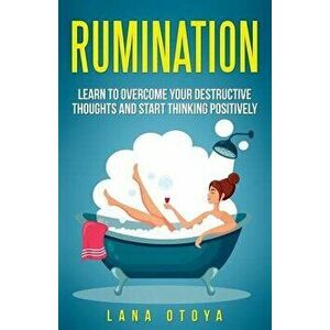 Rumination: Learn to Overcome Your Destructive Thoughts and Start Thinking Positively, Paperback - Lana Otoya imagine