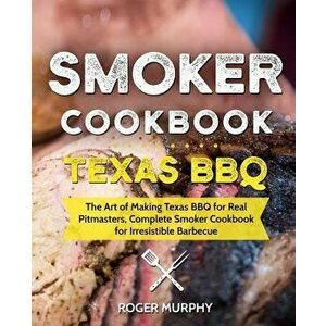 Smoker Cookbook: Texas Bbq: The Art of Making Texas BBQ for Real Pitmasters, Complete Smoker Cookbook for Irresistible Barbecue, Paperback - Roger Mur imagine