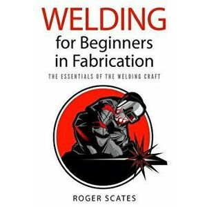Welding for Beginners in Fabrication: The Essentials of the Welding Craft, Paperback - Roger Scates imagine