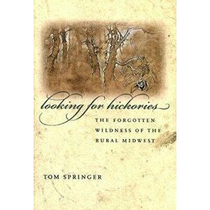 Looking for Hickories: The Forgotten Wildness of the Rural Midwest - Thomas Springer imagine