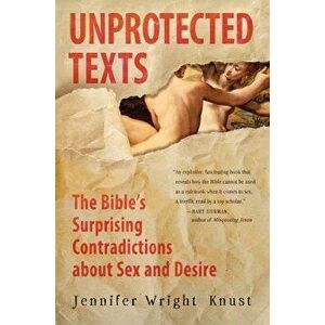 Unprotected Texts: The Bible's Surprising Contradictions about Sex and Desire, Paperback - Jennifer Wright Knust imagine
