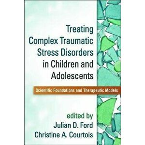 Treating Complex Traumatic Stress Disorders in Children and Adolescents: Scientific Foundations and Therapeutic Models - Julian D. Ford imagine