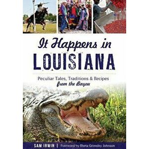 It Happens in Louisiana: Peculiar Tales, Traditions & Recipes from the Bayou, Paperback - Sam Irwin imagine