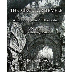 The Circular Temple Volume II: Libra Through Pisces: A Study of the 360° of the Zodiac, Paperback - John Sandbach imagine