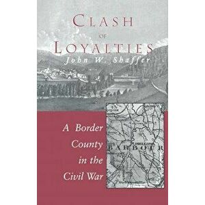 Clash of Loyalties: A Border County in the Civil War, Hardcover - John W. Shaffer imagine